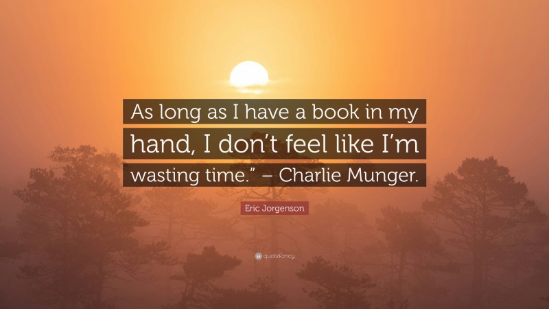Eric Jorgenson Quote: “As long as I have a book in my hand, I don’t feel like I’m wasting time.” – Charlie Munger.”