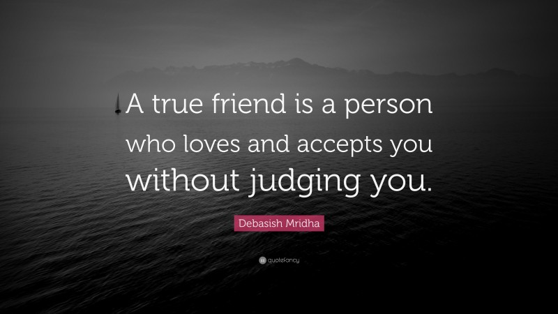 Debasish Mridha Quote: “A true friend is a person who loves and accepts you without judging you.”