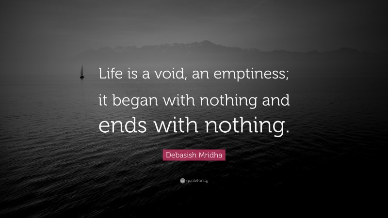 Debasish Mridha Quote: “Life is a void, an emptiness; it began with nothing and ends with nothing.”