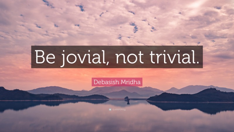 Debasish Mridha Quote: “Be jovial, not trivial.”
