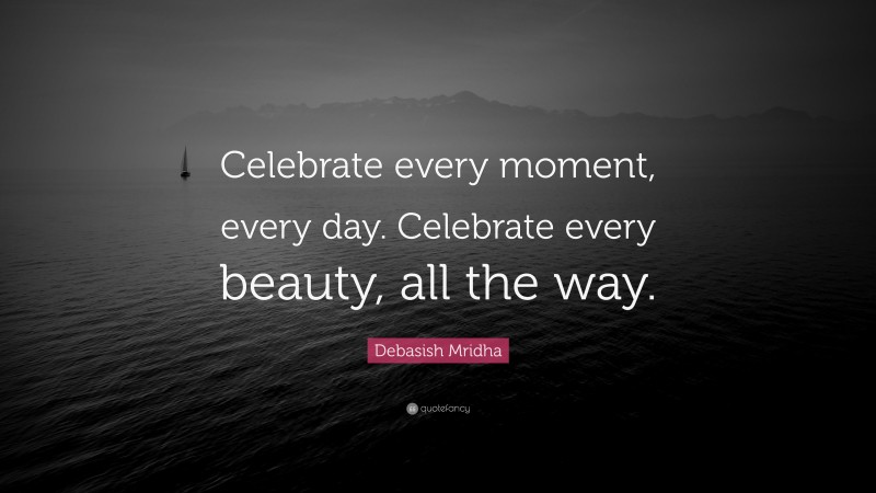 Debasish Mridha Quote: “Celebrate every moment, every day. Celebrate every beauty, all the way.”