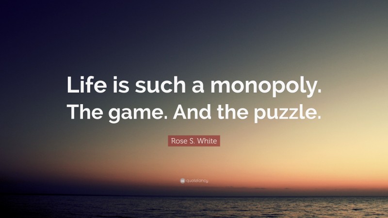 Rose S. White Quote: “Life is such a monopoly. The game. And the puzzle.”