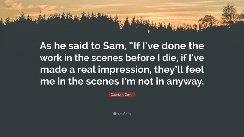 Gabrielle Zevin Quote: “As he said to Sam, “If I’ve done the work in the scenes before I die, if I’ve made a real impression, they’ll feel me in the scenes I’m not in anyway.”