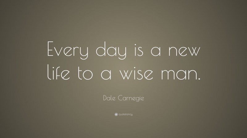 Dale Carnegie Quote: “Every day is a new life to a wise man.”