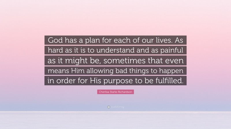 Cherlisa Starks Richardson Quote: “God has a plan for each of our lives. As hard as it is to understand and as painful as it might be, sometimes that even means Him allowing bad things to happen in order for His purpose to be fulfilled.”