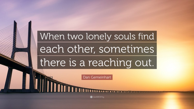 Dan Gemeinhart Quote: “When two lonely souls find each other, sometimes there is a reaching out.”
