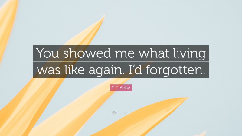 S.T. Abby Quote: “You showed me what living was like again. I’d forgotten.”