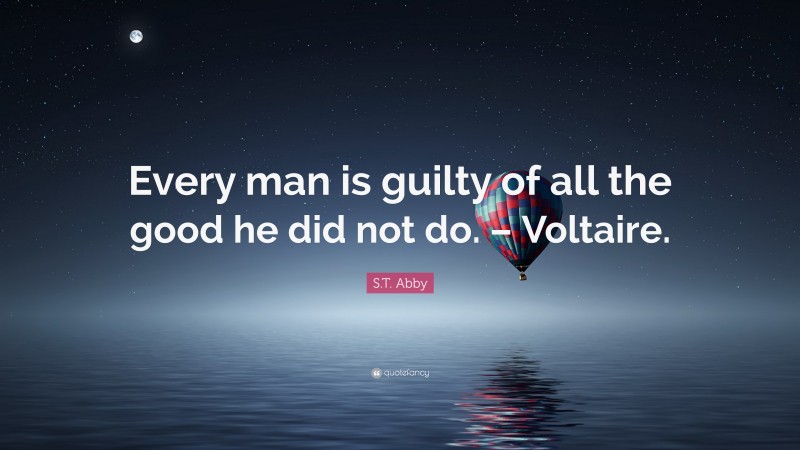 S.T. Abby Quote: “Every man is guilty of all the good he did not do. – Voltaire.”