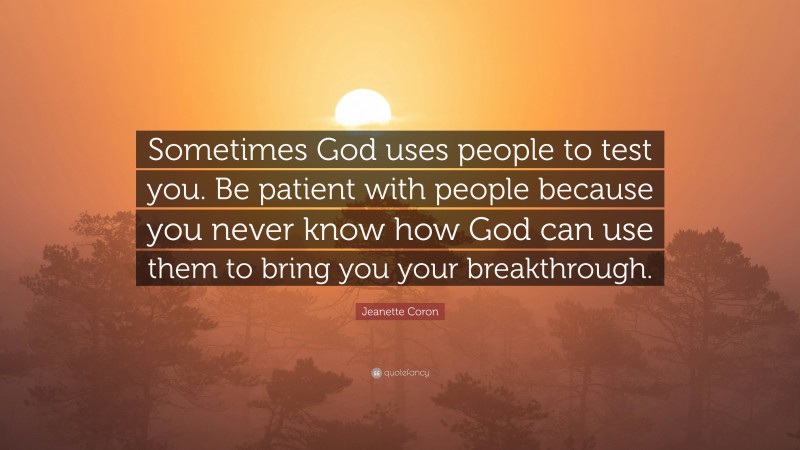 Jeanette Coron Quote: “Sometimes God uses people to test you. Be patient with people because you never know how God can use them to bring you your breakthrough.”