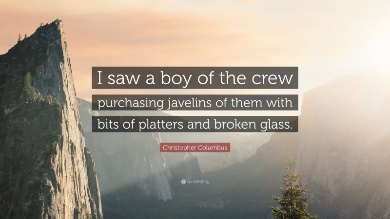 Christopher Columbus Quote: “I saw a boy of the crew purchasing javelins of them with bits of platters and broken glass.”