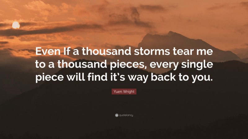 Yuen Wright Quote: “Even If a thousand storms tear me to a thousand pieces, every single piece will find it’s way back to you.”