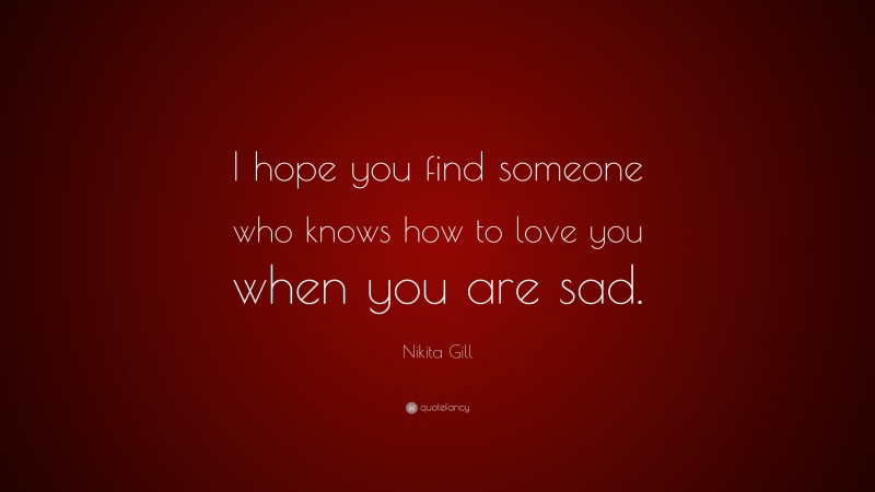 Nikita Gill Quote: “I hope you find someone who knows how to love you when you are sad.”