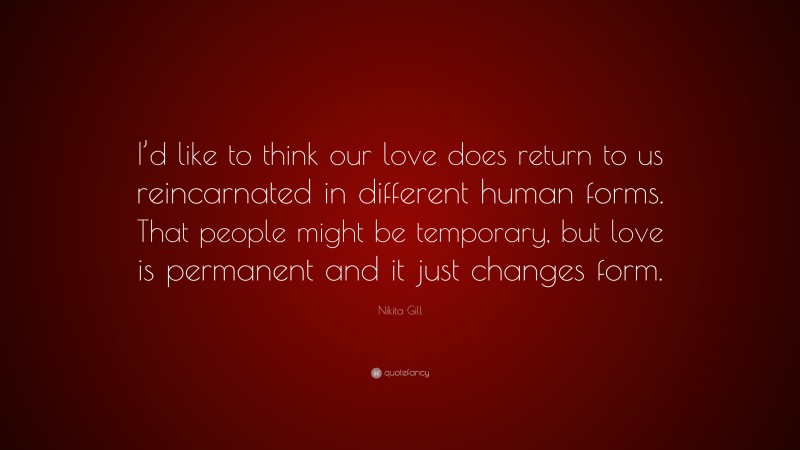 Nikita Gill Quote: “I’d like to think our love does return to us reincarnated in different human forms. That people might be temporary, but love is permanent and it just changes form.”