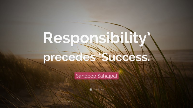 Sandeep Sahajpal Quote: “Responsibility’ precedes ‘Success.”