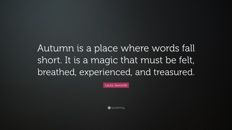 Laura Jaworski Quote: “Autumn is a place where words fall short. It is a magic that must be felt, breathed, experienced, and treasured.”
