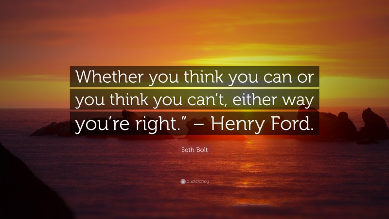 Seth Bolt Quote: “Whether you think you can or you think you can’t, either way you’re right.” – Henry Ford.”