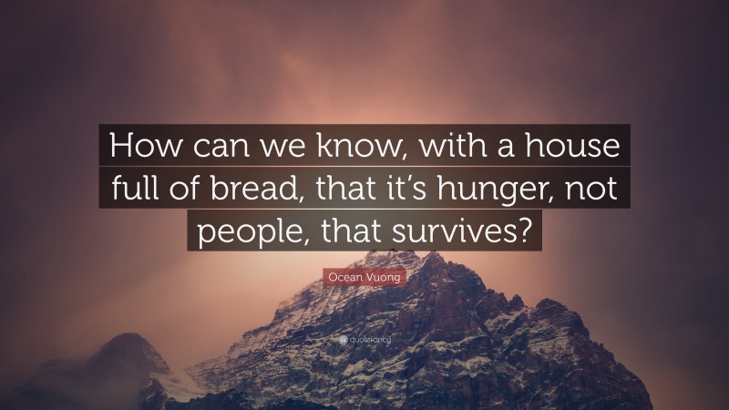Ocean Vuong Quote: “How can we know, with a house full of bread, that it’s hunger, not people, that survives?”