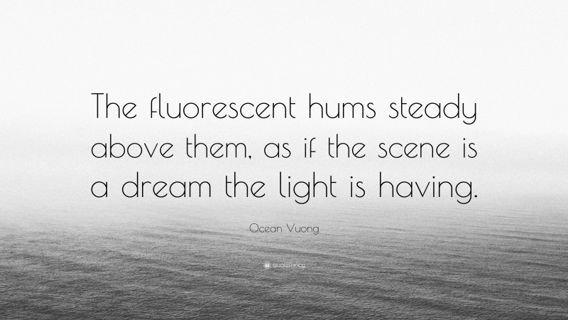 Ocean Vuong Quote: “The fluorescent hums steady above them, as if the scene is a dream the light is having.”