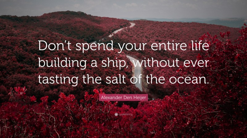 Alexander Den Heijer Quote: “Don’t spend your entire life building a ship, without ever tasting the salt of the ocean.”