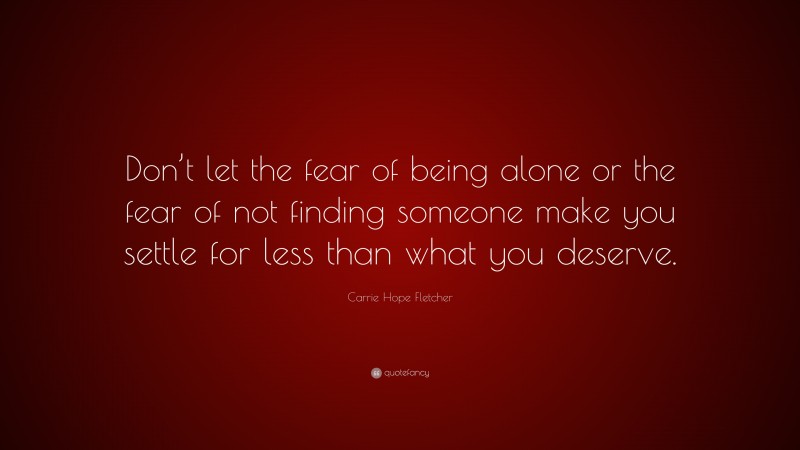 Carrie Hope Fletcher Quote: “Don’t let the fear of being alone or the fear of not finding someone make you settle for less than what you deserve.”