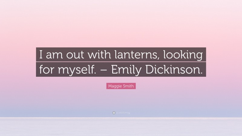 Maggie Smith Quote: “I am out with lanterns, looking for myself. – Emily Dickinson.”