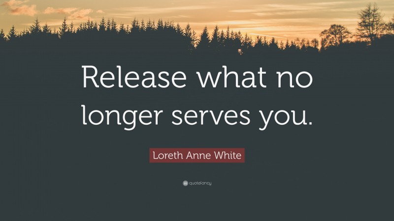 Loreth Anne White Quote: “Release what no longer serves you.”