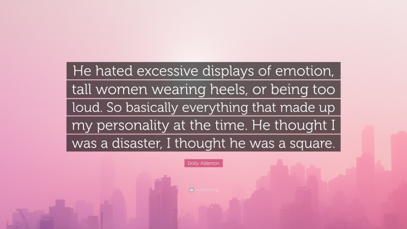 Dolly Alderton Quote: “He hated excessive displays of emotion, tall women wearing heels, or being too loud. So basically everything that made up my personality at the time. He thought I was a disaster, I thought he was a square.”