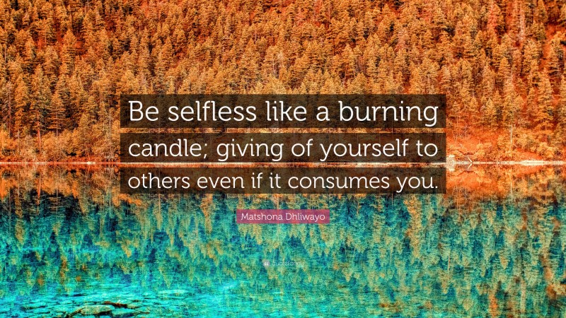 Matshona Dhliwayo Quote: “Be selfless like a burning candle; giving of yourself to others even if it consumes you.”