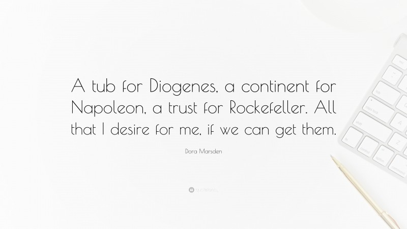 Dora Marsden Quote: “A tub for Diogenes, a continent for Napoleon, a trust for Rockefeller. All that I desire for me, if we can get them.”
