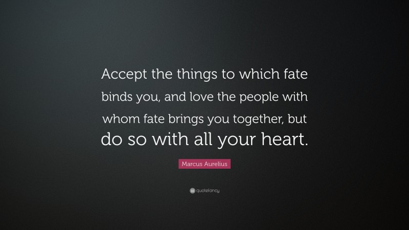 Marcus Aurelius Quote: “Accept the things to which fate binds you, and love the people with whom fate brings you together, but do so with all your heart.”