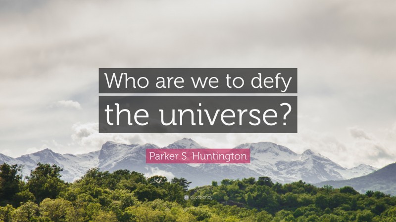 Parker S. Huntington Quote: “Who are we to defy the universe?”