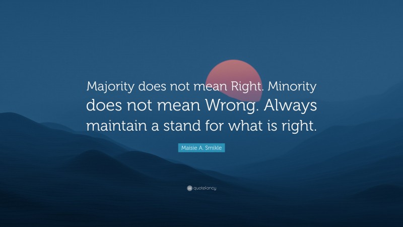 Maisie A. Smikle Quote: “Majority does not mean Right. Minority does not mean Wrong. Always maintain a stand for what is right.”