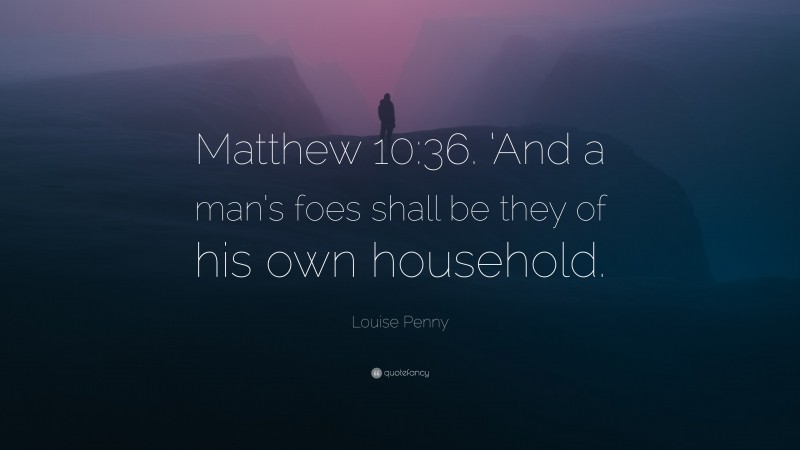 Louise Penny Quote: “Matthew 10:36. ‘And a man’s foes shall be they of his own household.”