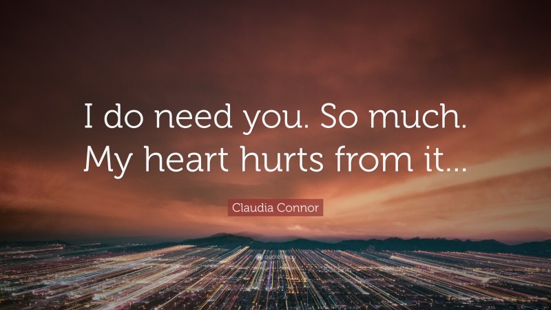 Claudia Connor Quote: “I do need you. So much. My heart hurts from it...”