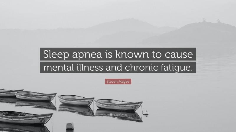 Steven Magee Quote: “Sleep apnea is known to cause mental illness and chronic fatigue.”