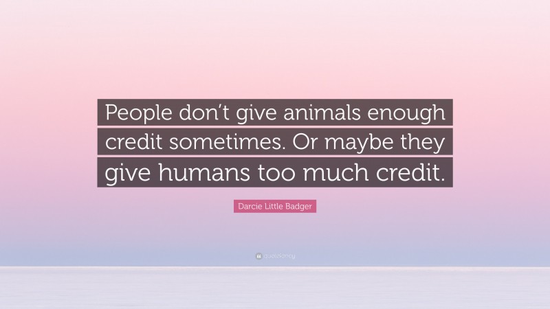 Darcie Little Badger Quote: “People don’t give animals enough credit sometimes. Or maybe they give humans too much credit.”