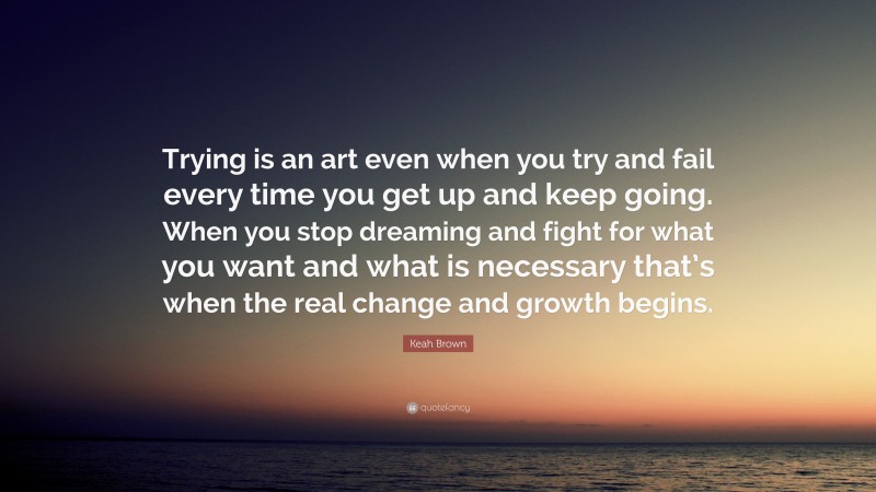 Keah Brown Quote: “Trying is an art even when you try and fail every time you get up and keep going. When you stop dreaming and fight for what you want and what is necessary that’s when the real change and growth begins.”