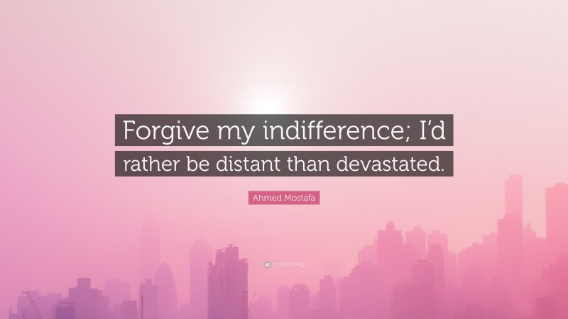 Ahmed Mostafa Quote: “Forgive my indifference; I’d rather be distant than devastated.”