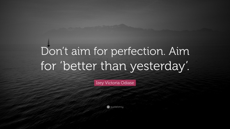 Izey Victoria Odiase Quote: “Don’t aim for perfection. Aim for ‘better than yesterday’.”