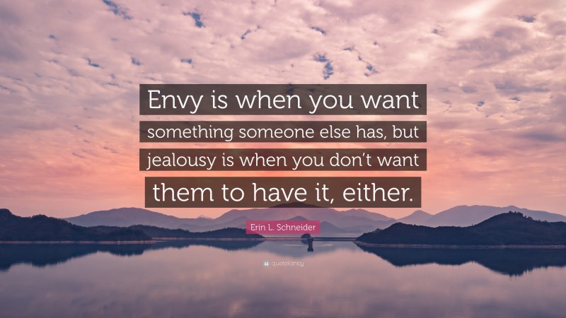 Erin L. Schneider Quote: “Envy is when you want something someone else has, but jealousy is when you don’t want them to have it, either.”