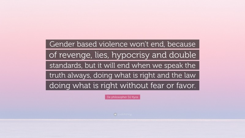 De philosopher DJ Kyos Quote: “Gender based violence won’t end, because of revenge, lies, hypocrisy and double standards, but it will end when we speak the truth always, doing what is right and the law doing what is right without fear or favor.”