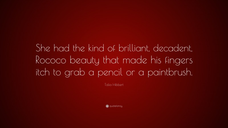 Talia Hibbert Quote: “She had the kind of brilliant, decadent, Rococo beauty that made his fingers itch to grab a pencil or a paintbrush.”
