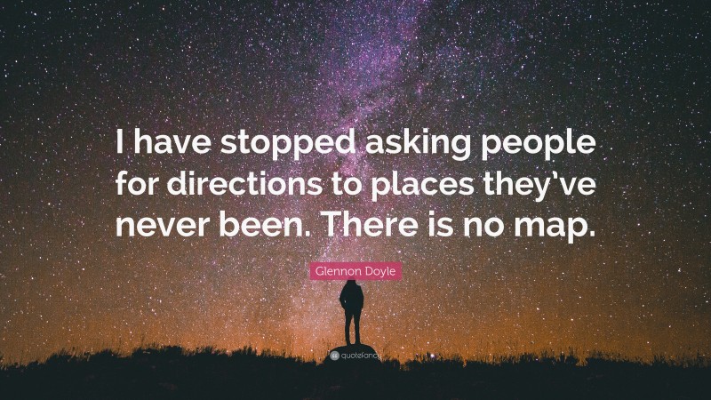 Glennon Doyle Quote: “I have stopped asking people for directions to places they’ve never been. There is no map.”