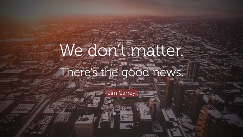 Jim Carrey Quote: “We don’t matter. There’s the good news.”