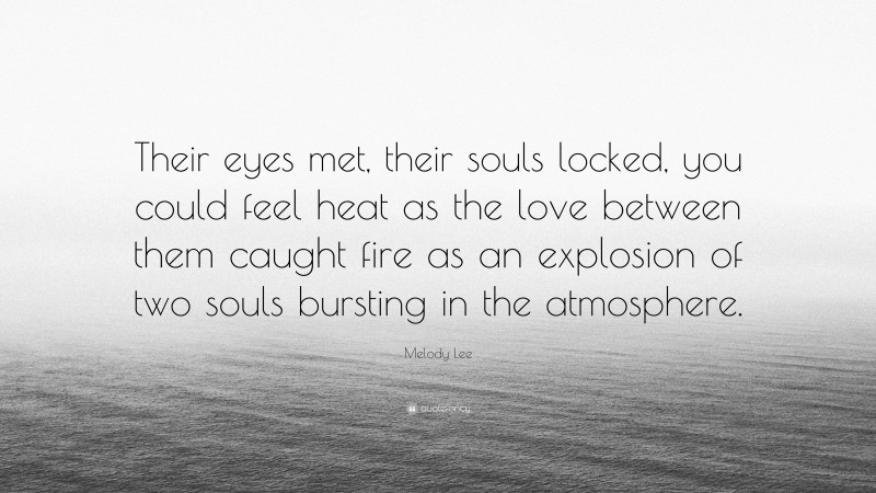 Melody Lee Quote: “Their eyes met, their souls locked, you could feel heat as the love between them caught fire as an explosion of two souls bursting in the atmosphere.”