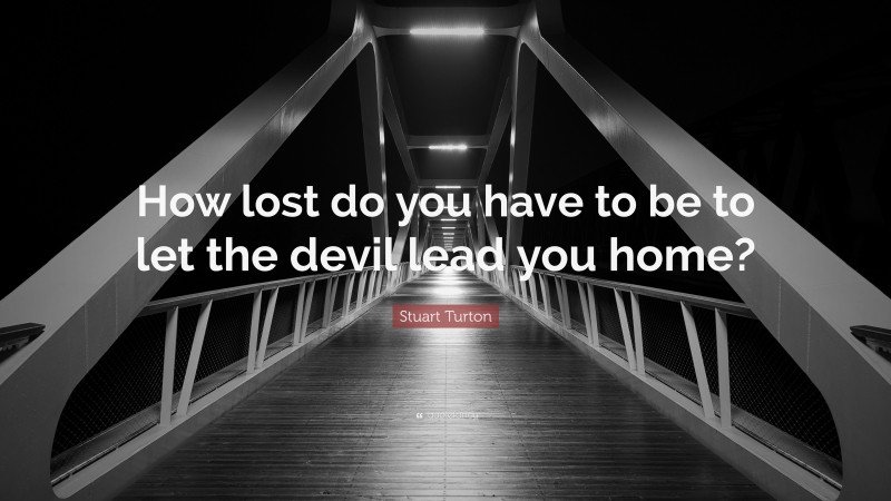Stuart Turton Quote: “How lost do you have to be to let the devil lead you home?”