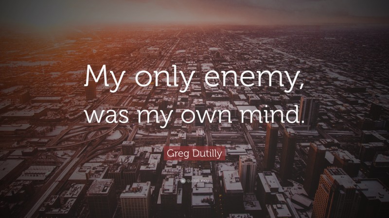 Greg Dutilly Quote: “My only enemy, was my own mind.”