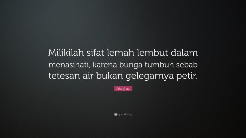 alfialghazi Quote: “Milikilah sifat lemah lembut dalam menasihati, karena bunga tumbuh sebab tetesan air bukan gelegarnya petir.”