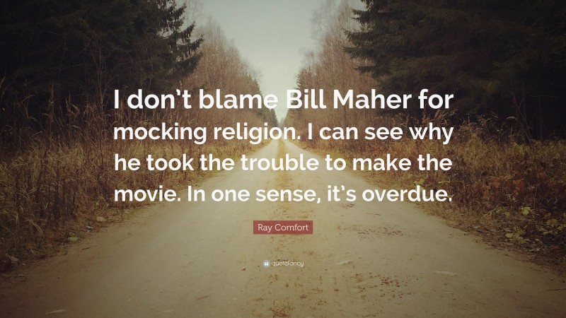 Ray Comfort Quote: “I don’t blame Bill Maher for mocking religion. I can see why he took the trouble to make the movie. In one sense, it’s overdue.”