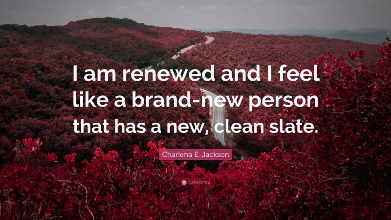 Charlena E. Jackson Quote: “I am renewed and I feel like a brand-new person that has a new, clean slate.”